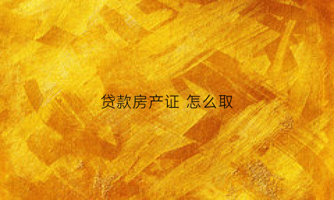 贷款房产证怎么取(贷款房子怎么取房产证)